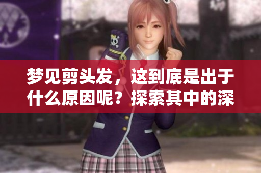 梦见剪头发，这到底是出于什么原因呢？探索其中的深意与象征。