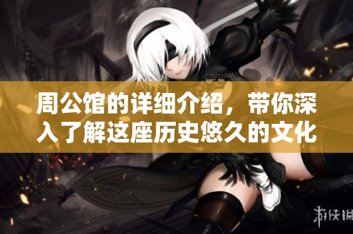 周公馆的详细介绍，带你深入了解这座历史悠久的文化遗产
