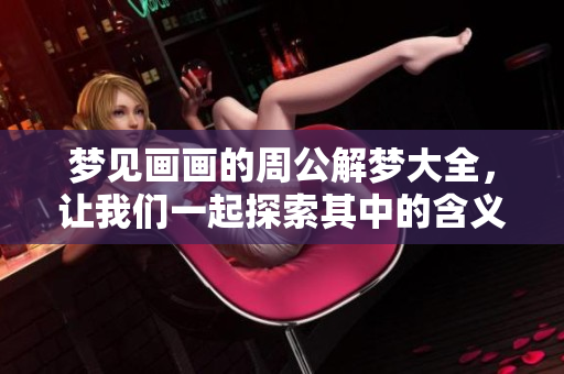 梦见画画的周公解梦大全，让我们一起探索其中的含义与象征