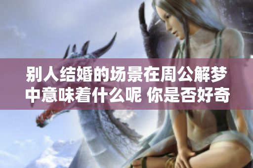 别人结婚的场景在周公解梦中意味着什么呢 你是否好奇这个梦的含义