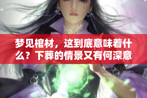 梦见棺材，这到底意味着什么？下葬的情景又有何深意？