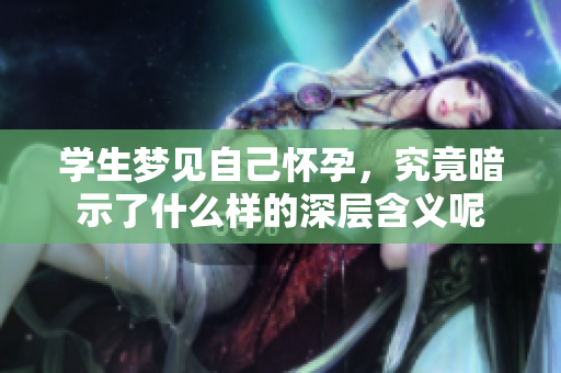 学生梦见自己怀孕，究竟暗示了什么样的深层含义呢