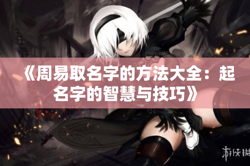 《周易取名字的方法大全：起名字的智慧与技巧》