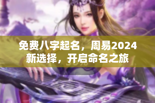 免费八字起名，周易2024新选择，开启命名之旅