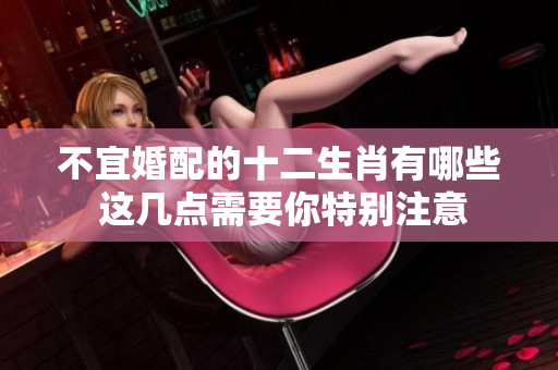 不宜婚配的十二生肖有哪些 这几点需要你特别注意