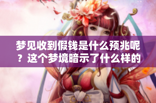 梦见收到假钱是什么预兆呢？这个梦境暗示了什么样的潜在含义呢？