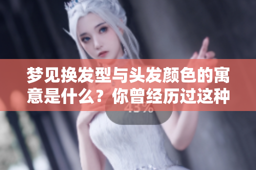 梦见换发型与头发颜色的寓意是什么？你曾经历过这种梦境吗？