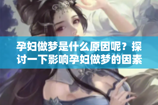 孕妇做梦是什么原因呢？探讨一下影响孕妇做梦的因素。