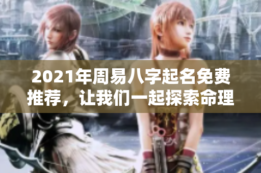 2021年周易八字起名免费推荐，让我们一起探索命理奥秘