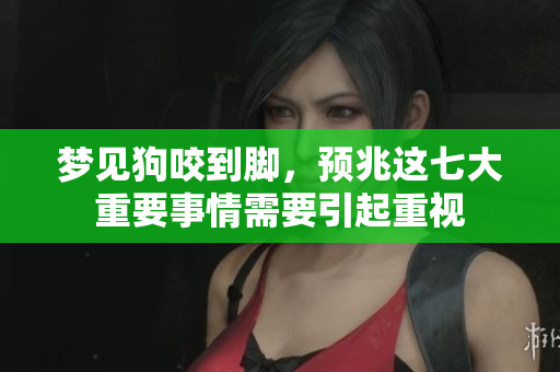 梦见狗咬到脚，预兆这七大重要事情需要引起重视