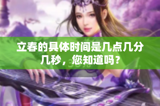 立春的具体时间是几点几分几秒，您知道吗？
