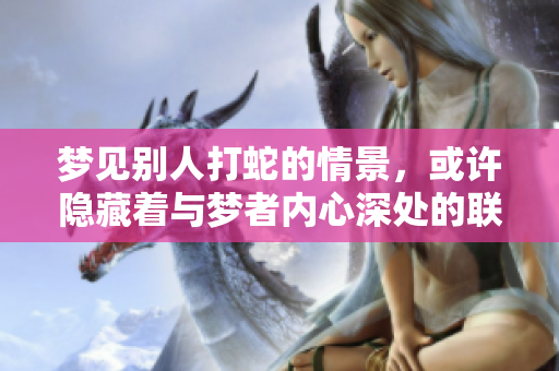 梦见别人打蛇的情景，或许隐藏着与梦者内心深处的联系