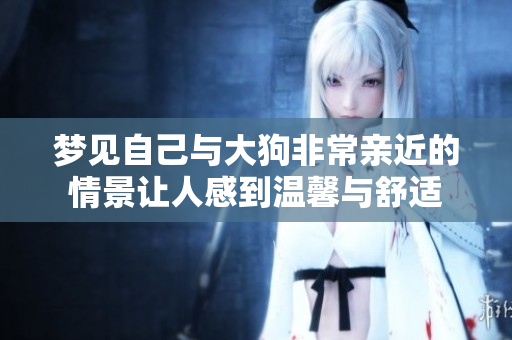 梦见自己与大狗非常亲近的情景让人感到温馨与舒适