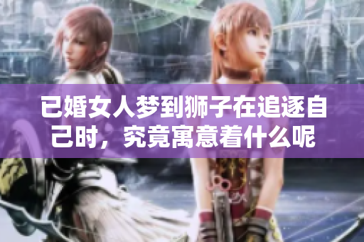 已婚女人梦到狮子在追逐自己时，究竟寓意着什么呢