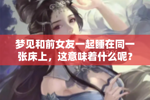 梦见和前女友一起睡在同一张床上，这意味着什么呢？