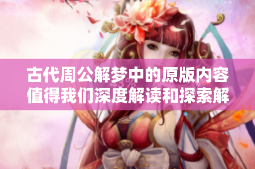 古代周公解梦中的原版内容值得我们深度解读和探索解梦的智慧