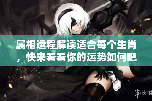 属相运程解读适合每个生肖，快来看看你的运势如何吧