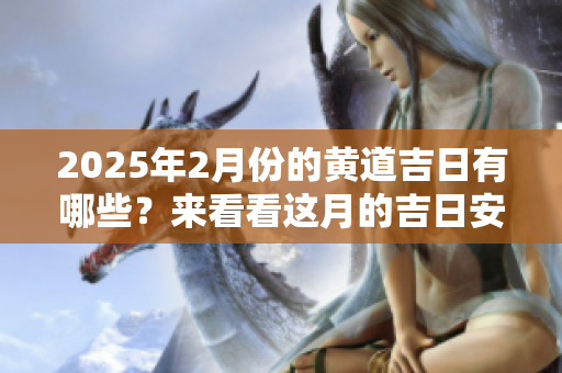 2025年2月份的黄道吉日有哪些？来看看这月的吉日安排吧。