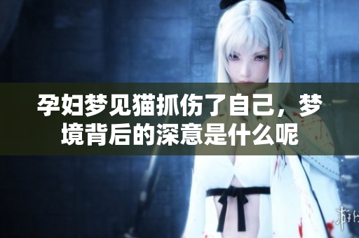 孕妇梦见猫抓伤了自己，梦境背后的深意是什么呢