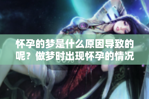 怀孕的梦是什么原因导致的呢？做梦时出现怀孕的情况有哪些不同的解释？
