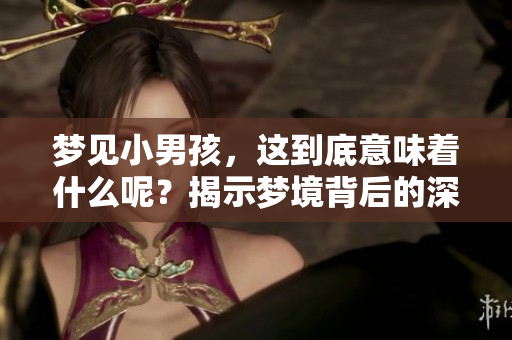 梦见小男孩，这到底意味着什么呢？揭示梦境背后的深层含义。