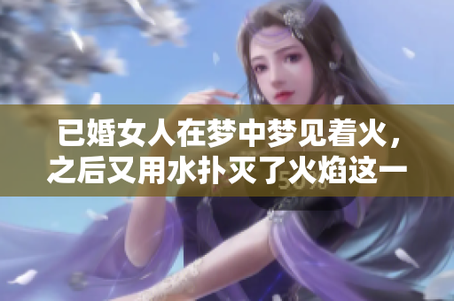 已婚女人在梦中梦见着火，之后又用水扑灭了火焰这一情景解释