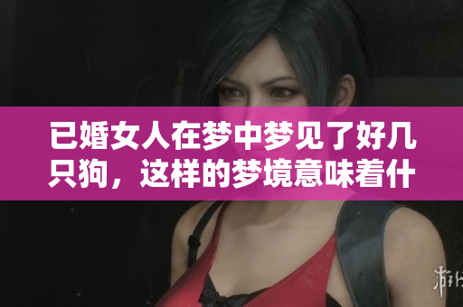 已婚女人在梦中梦见了好几只狗，这样的梦境意味着什么呢