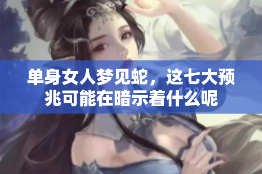 单身女人梦见蛇，这七大预兆可能在暗示着什么呢