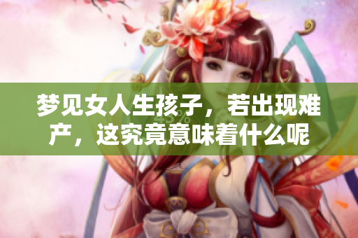 梦见女人生孩子，若出现难产，这究竟意味着什么呢