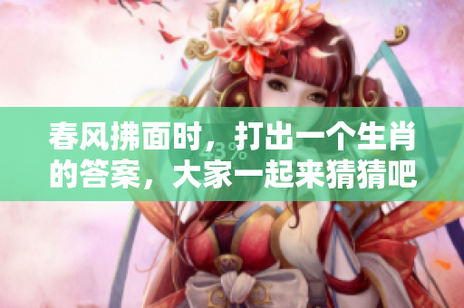 春风拂面时，打出一个生肖的答案，大家一起来猜猜吧！