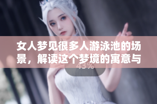 女人梦见很多人游泳池的场景，解读这个梦境的寓意与意义