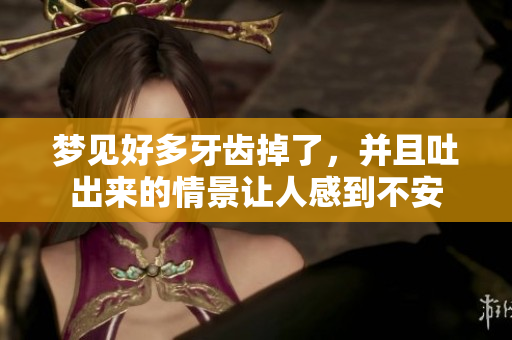 梦见好多牙齿掉了，并且吐出来的情景让人感到不安