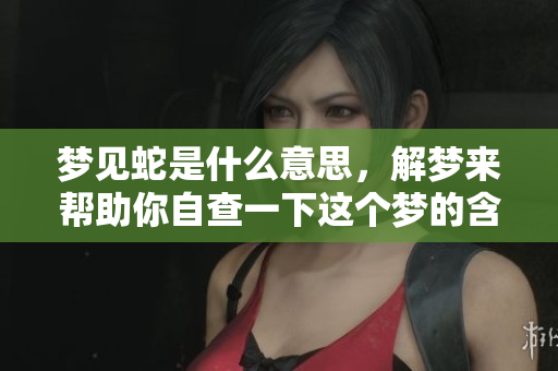 梦见蛇是什么意思，解梦来帮助你自查一下这个梦的含义是什么