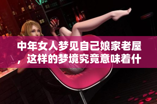 中年女人梦见自己娘家老屋，这样的梦境究竟意味着什么呢