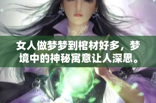女人做梦梦到棺材好多，梦境中的神秘寓意让人深思。