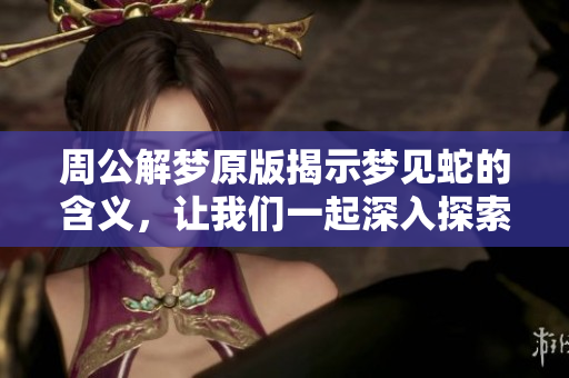周公解梦原版揭示梦见蛇的含义，让我们一起深入探索这个梦境的象征意义