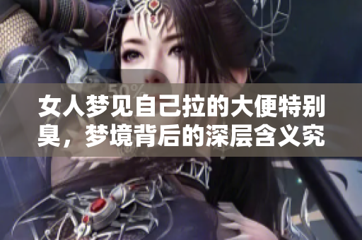 女人梦见自己拉的大便特别臭，梦境背后的深层含义究竟是什么呢