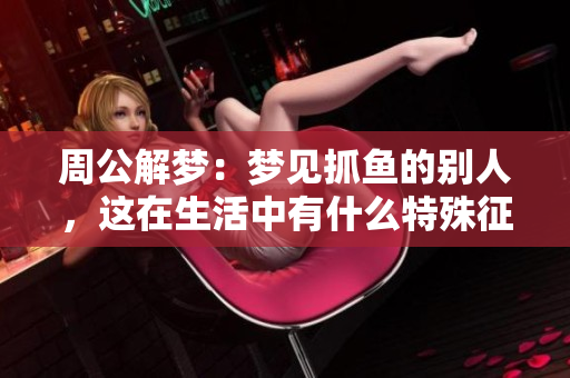 周公解梦：梦见抓鱼的别人，这在生活中有什么特殊征兆吗