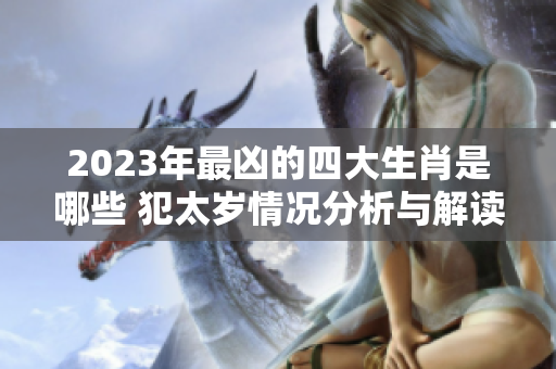2023年最凶的四大生肖是哪些 犯太岁情况分析与解读