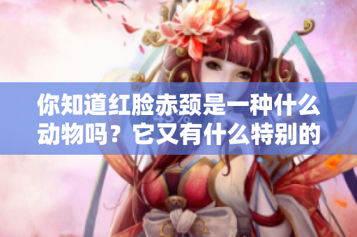 你知道红脸赤颈是一种什么动物吗？它又有什么特别的特点呢？