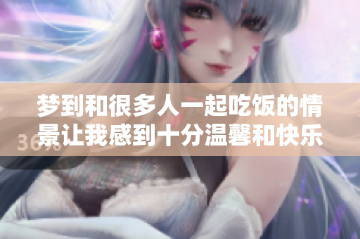 梦到和很多人一起吃饭的情景让我感到十分温馨和快乐