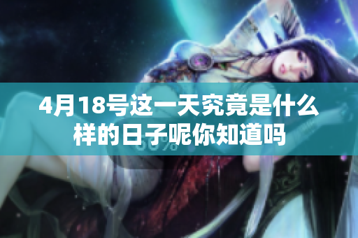 4月18号这一天究竟是什么样的日子呢你知道吗