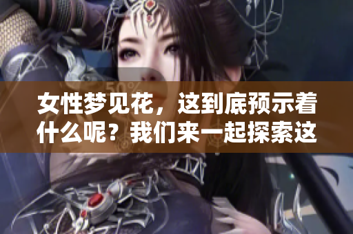 女性梦见花，这到底预示着什么呢？我们来一起探索这个梦境的深层寓意。