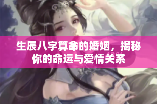 生辰八字算命的婚姻，揭秘你的命运与爱情关系