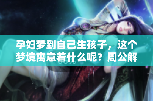 孕妇梦到自己生孩子，这个梦境寓意着什么呢？周公解梦对此有何解读？