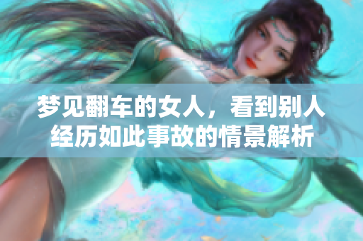 梦见翻车的女人，看到别人经历如此事故的情景解析