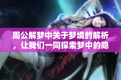 周公解梦中关于梦境的解析，让我们一同探索梦中的隐秘含义