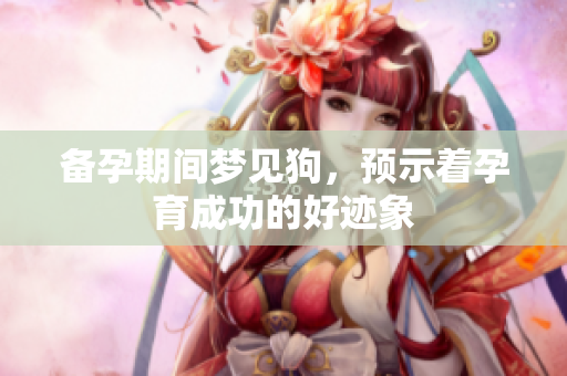 备孕期间梦见狗，预示着孕育成功的好迹象