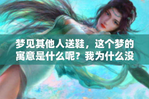 梦见其他人送鞋，这个梦的寓意是什么呢？我为什么没有接受呢？