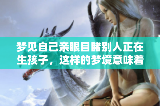 梦见自己亲眼目睹别人正在生孩子，这样的梦境意味着什么呢